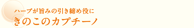ハーブが旨みの引き締め役に きのこのカプチーノ
