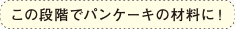 この段階でパンケーキの材料に！
