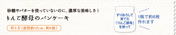 砂糖やバターを使っていないのに、濃厚な美味しさ！ りんご酵母のパンケーキ すりおろして育てた「りんご酵母」を使って1瓶で約6枚作れます 作り方(直径約12cm、約6枚)
