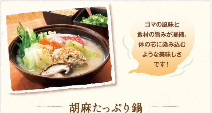 ゴマの風味と食材の旨味が凝縮。体の芯に染み込むような美味しさです! 胡麻たっぷり鍋