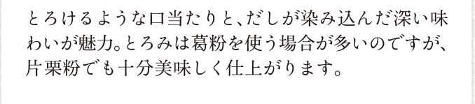 とろけるような口当たりと、だしが染み込んだ深い味わいが魅力。とろみは葛粉を使う場合が多いのですが、片栗粉でも十分美味しく仕上がります。