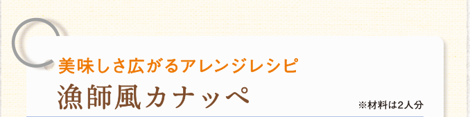 美味しさ広がるアレンジレシピ　漁師風カナッペ　※材料は2人分