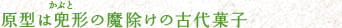 原型は兜(かぶと)形の魔除けの古代菓子