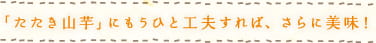｢たたき山芋｣にもうひと工夫すれば、さらに美味！
