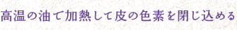 高温の油で加熱して皮の色素を閉じ込める