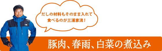 だしの材料もそのまま入れて食べるのが三浦家流！ 豚肉、春雨、白菜の煮込み
