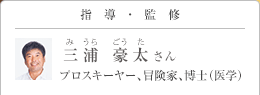 指導・監修 三浦 豪太（みうら ごうた）さん プロスキーヤー、冒険家、博士（医学）