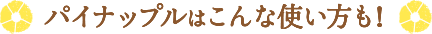 パイナップルはこんな使い方も！