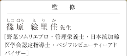 監修 篠原 絵里佳(しのはら　えりか)先生 ［野菜ソムリエプロ・管理栄養士・日本抗加齢医学会認定指導士・ベジフルビューティーアドバイザー］
