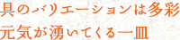 具のバリエーションは多彩 元気が湧いてくる一皿