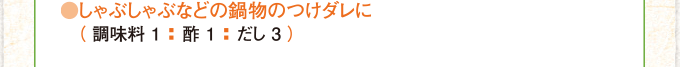 しゃぶしゃぶなどの鍋物のつけダレに (調味料1:酢1:だし3)