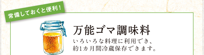 常備しておくと便利！ 万能ゴマ調味料 いろいろな料理に利用でき、約1カ月間冷蔵保存できます。