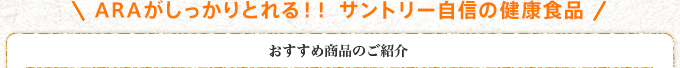 ARAがしっかりとれる!! サントリー自信の健康食品 おすすめ商品のご紹介