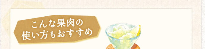 こんな果肉の使い方もおすすめ
