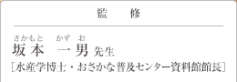 監修    坂本一男(さかもとかずお)先生 水産学博士・おさかな普及センター資料館館長