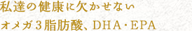 私達の健康に欠かせないオメガ３脂肪酸、DHA・EPA