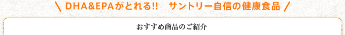 DHA&EPAがとれる!! サントリー自身の健康食品 おすすめ商品のご紹介