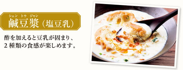 鹹豆漿(シェントウジャン)（塩豆乳） 酢を加えると豆乳が固まり、2種類の食感が楽しめます。