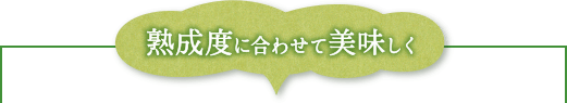 熟成度に合わせて美味しく