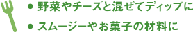 野菜やチーズと混ぜてディップに スムージーやお菓子の材料に