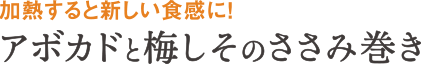 加熱すると新しい食感に！アボカドと梅しそのささみ巻き