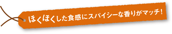 ほくほくした食感にスパイシーな香りがマッチ！