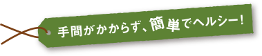 手間がかからず、簡単でヘルシー