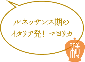 ルネッサンス期のイタリア発!マヨリカ