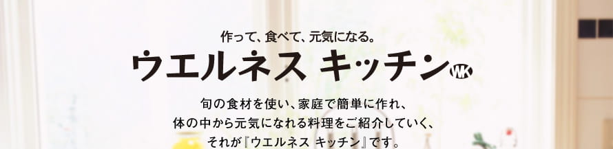 作って、食べて、元気になる。ウエルネス キッチン 旬の食材を使い、家庭で簡単に作れ、体の中から元気になれる料理をご紹介していく、それが『ウエルネス キッチン』です。