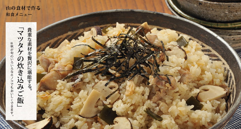 山の食材で作る 和食メニュー 貴重な素材を贅沢に堪能する。「マツタケの炊き込みご飯」※秋が旬のいろいろなキノコでもおいしくできます。