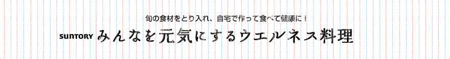 旬の食材をとり入れ、自宅で作って食べて健康に!　SUNTORY　みんなを元気にするウエルネス料理