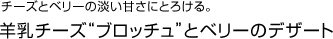 チーズとベリーの淡い甘さにとろける。　羊乳チーズブロッチュとベリーのデザート