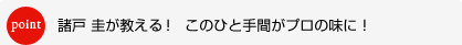 point　諸戸 圭が教える！  このひと手間がプロの味に！