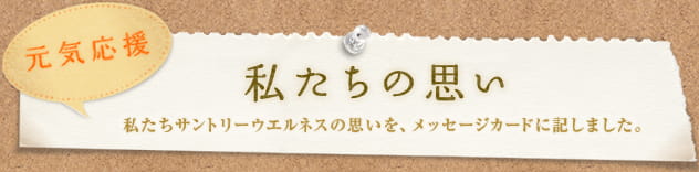 元気応援　私たちの思い　私たちサントリーウエルネスの思いを、メッセージカードに記しました。