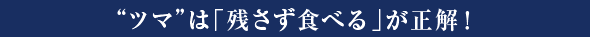 ”ツマ”は「残さず食べる」が正解！