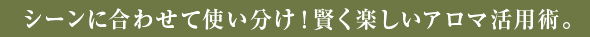 シーンに合わせて使い分け！賢く楽しいアロマ活用術。
