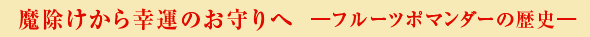 魔除けから幸運のお守りへ  ―フルーツポマンダーの歴史―