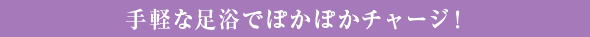 手軽な足浴でぽかぽかチャージ！
