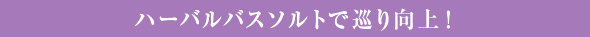 ハーバルバスソルトで巡り向上！