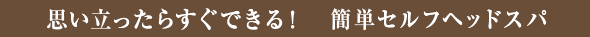 思い立ったらすぐできる！　簡単セルフヘッドスパ