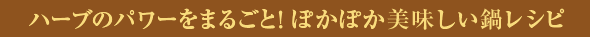 ハーブのパワーをまるごと！ぽかぽか美味しい鍋レシピ