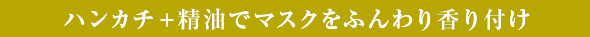 ハンカチ＋精油でマスクをふんわり香り付け