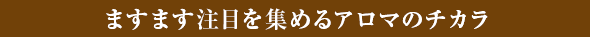 ますます注目を集めるアロマのチカラ