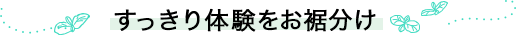 すっきり体験をお裾分け