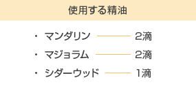 使用する精油　・マンダリン2滴、マジョラム2滴、ジダーウッド1滴