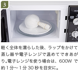 3.軽く全体を濡らした後、ラップをかけて蒸し器や電子レンジで温めてできあがり。電子レンジを使う場合は、600Wで約１分～１分30秒を目安に。