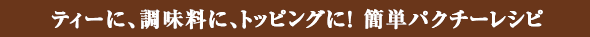 ティーに、調味料に、トッピングに！ 簡単パクチーレシピ