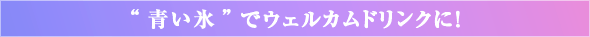 “青い氷”でウェルカムドリンクに！