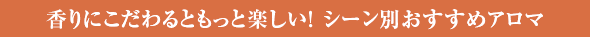 香りにこだわるともっと楽しい！ シーン別おすすめアロマ