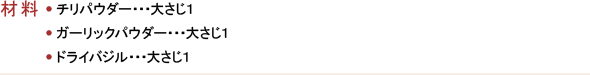 材料／●チリパウダー・・・大さじ１●ガーリックパウダー・・・大さじ１●ドライバジル・・・大さじ１